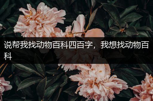 说帮我找动物百科四百字，我想找动物百科