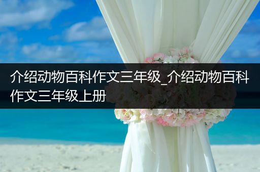 介绍动物百科作文三年级_介绍动物百科作文三年级上册