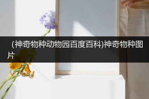 （神奇物种动物园百度百科)神奇物种图片