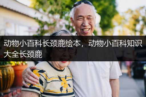 动物小百科长颈鹿绘本，动物小百科知识大全长颈鹿