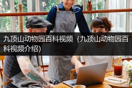 九顶山动物园百科视频（九顶山动物园百科视频介绍）