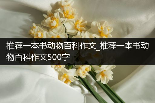 推荐一本书动物百科作文_推荐一本书动物百科作文500字