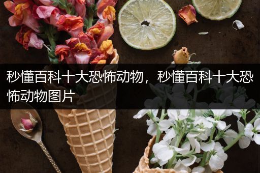秒懂百科十大恐怖动物，秒懂百科十大恐怖动物图片