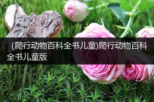 （爬行动物百科全书儿童)爬行动物百科全书儿童版