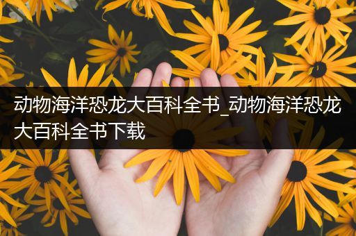 动物海洋恐龙大百科全书_动物海洋恐龙大百科全书下载