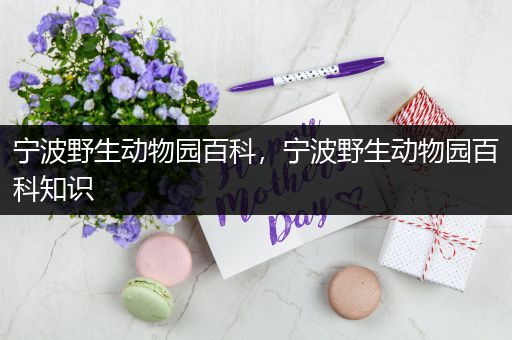 宁波野生动物园百科，宁波野生动物园百科知识