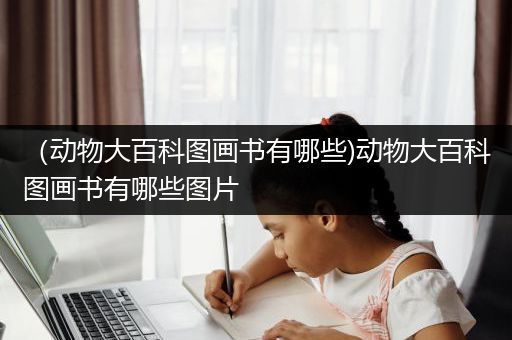 （动物大百科图画书有哪些)动物大百科图画书有哪些图片