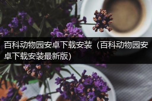 百科动物园安卓下载安装（百科动物园安卓下载安装最新版）