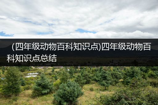 （四年级动物百科知识点)四年级动物百科知识点总结
