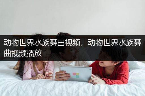 动物世界水族舞曲视频，动物世界水族舞曲视频播放
