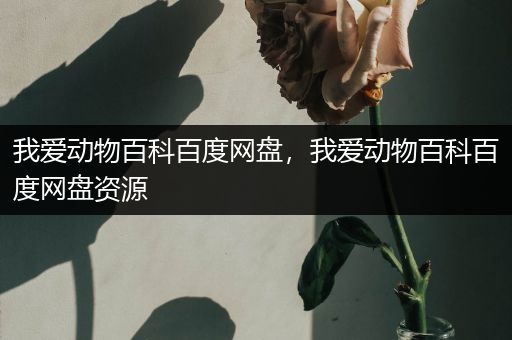 我爱动物百科百度网盘，我爱动物百科百度网盘资源
