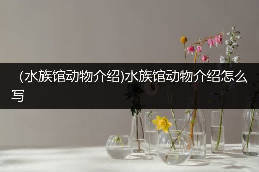 （水族馆动物介绍)水族馆动物介绍怎么写
