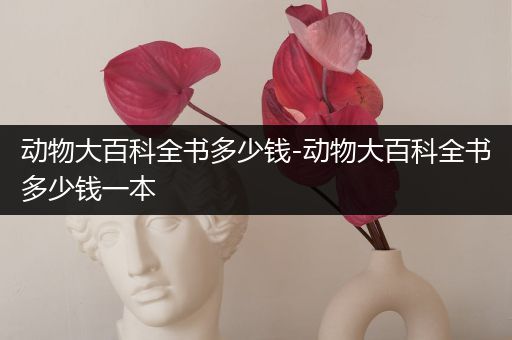 动物大百科全书多少钱-动物大百科全书多少钱一本