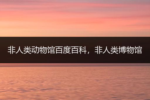 非人类动物馆百度百科，非人类博物馆