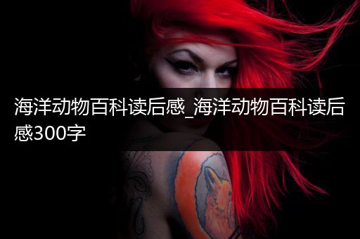 海洋动物百科读后感_海洋动物百科读后感300字