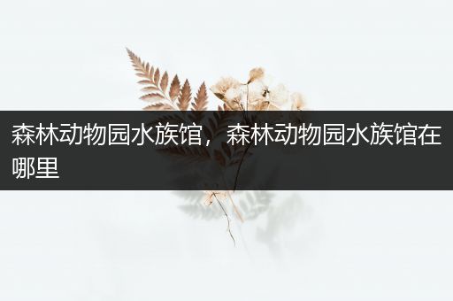 森林动物园水族馆，森林动物园水族馆在哪里