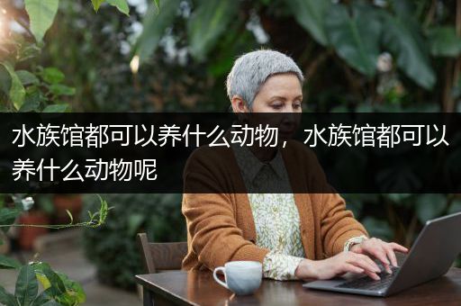 水族馆都可以养什么动物，水族馆都可以养什么动物呢