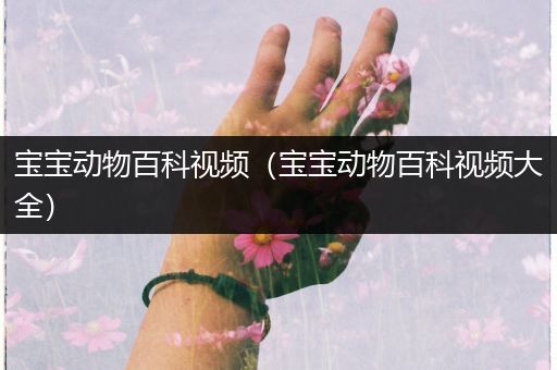 宝宝动物百科视频（宝宝动物百科视频大全）