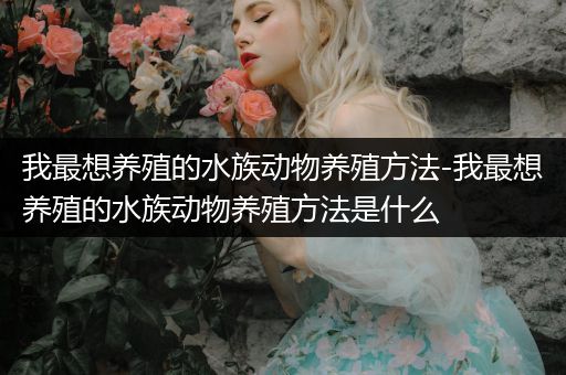我最想养殖的水族动物养殖方法-我最想养殖的水族动物养殖方法是什么