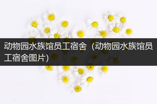 动物园水族馆员工宿舍（动物园水族馆员工宿舍图片）