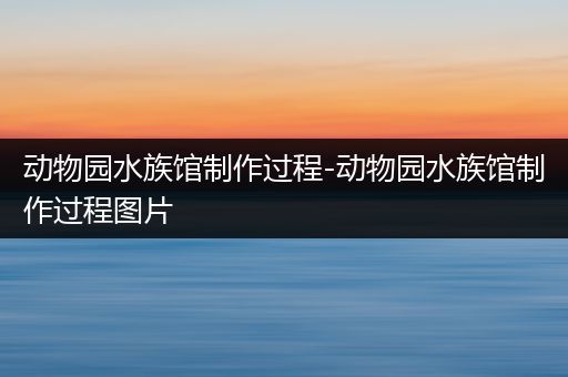 动物园水族馆制作过程-动物园水族馆制作过程图片