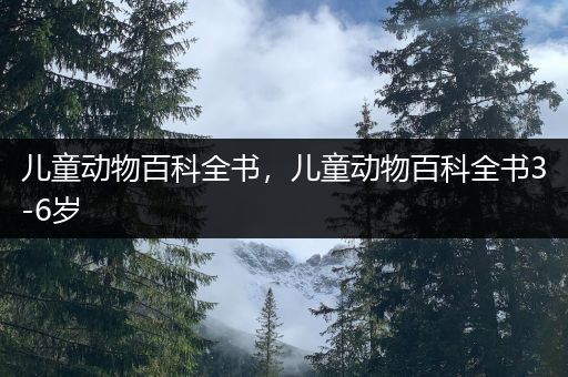 儿童动物百科全书，儿童动物百科全书3-6岁