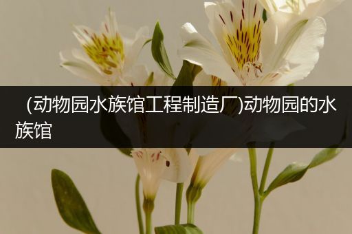 （动物园水族馆工程制造厂)动物园的水族馆