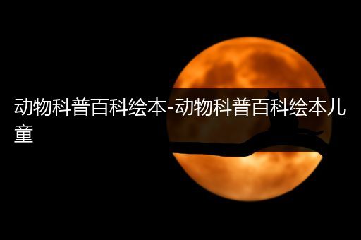 动物科普百科绘本-动物科普百科绘本儿童