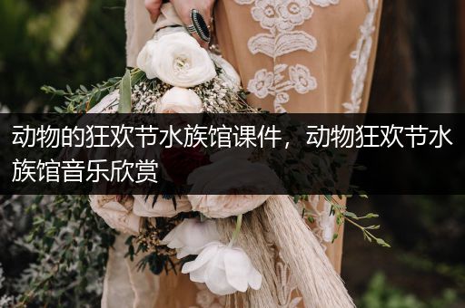 动物的狂欢节水族馆课件，动物狂欢节水族馆音乐欣赏