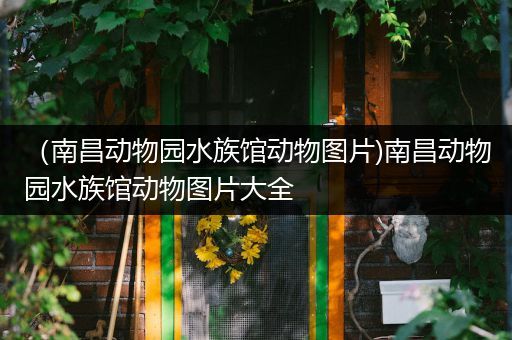 （南昌动物园水族馆动物图片)南昌动物园水族馆动物图片大全