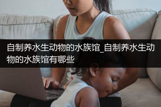 自制养水生动物的水族馆_自制养水生动物的水族馆有哪些