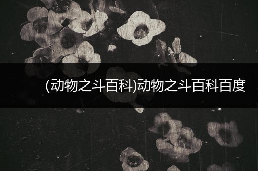（动物之斗百科)动物之斗百科百度