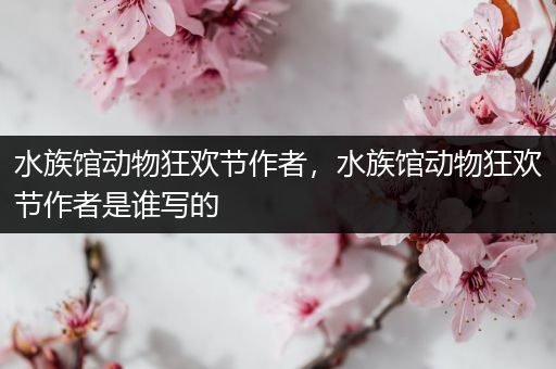 水族馆动物狂欢节作者，水族馆动物狂欢节作者是谁写的