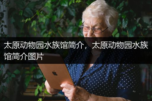 太原动物园水族馆简介，太原动物园水族馆简介图片