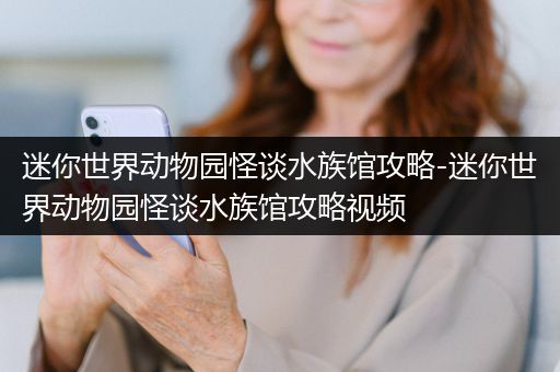 迷你世界动物园怪谈水族馆攻略-迷你世界动物园怪谈水族馆攻略视频
