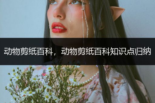动物剪纸百科，动物剪纸百科知识点归纳