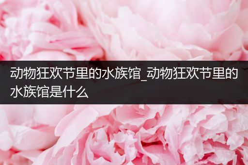 动物狂欢节里的水族馆_动物狂欢节里的水族馆是什么
