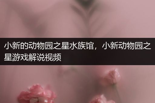 小新的动物园之星水族馆，小新动物园之星游戏解说视频