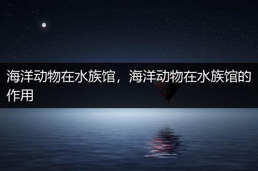 海洋动物在水族馆，海洋动物在水族馆的作用