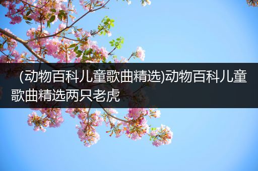 （动物百科儿童歌曲精选)动物百科儿童歌曲精选两只老虎