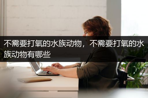不需要打氧的水族动物，不需要打氧的水族动物有哪些