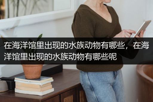 在海洋馆里出现的水族动物有哪些，在海洋馆里出现的水族动物有哪些呢