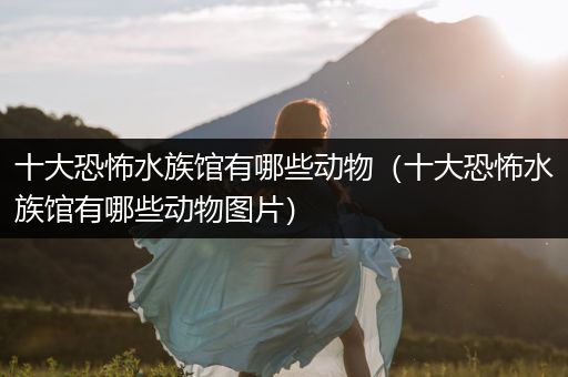 十大恐怖水族馆有哪些动物（十大恐怖水族馆有哪些动物图片）