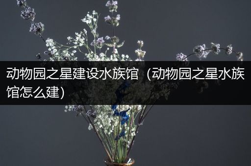动物园之星建设水族馆（动物园之星水族馆怎么建）