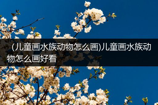 （儿童画水族动物怎么画)儿童画水族动物怎么画好看