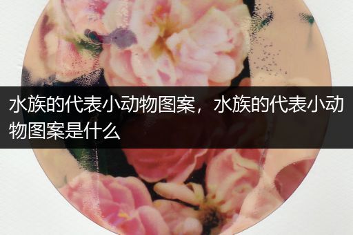 水族的代表小动物图案，水族的代表小动物图案是什么
