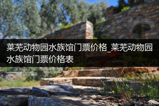 莱芜动物园水族馆门票价格_莱芜动物园水族馆门票价格表