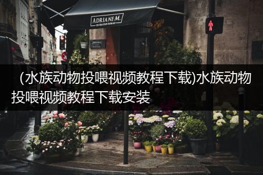 （水族动物投喂视频教程下载)水族动物投喂视频教程下载安装