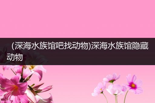 （深海水族馆吧找动物)深海水族馆隐藏动物