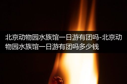北京动物园水族馆一日游有团吗-北京动物园水族馆一日游有团吗多少钱